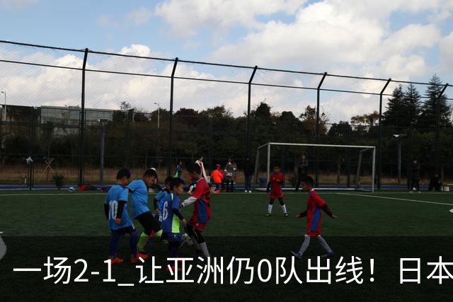 一场2-1 让亚洲仍0队出线！日本进退两难：放水不遇巴西 也要碰法国