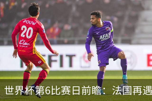 世界杯第6比赛日前瞻：法国再遇非洲死敌，阿根廷迎战"沙漠之狐"