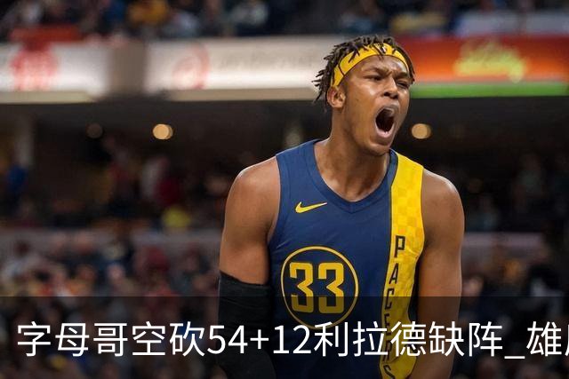 字母哥空砍54+12利拉德缺阵 雄鹿不敌步行者