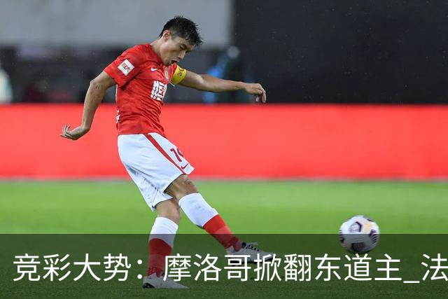 竞彩大势：摩洛哥掀翻东道主 法国完胜巴拉圭