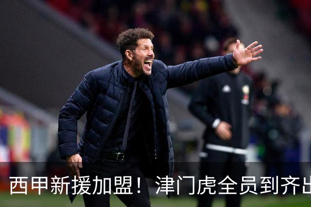 西甲新援加盟！津门虎全员到齐出征重庆，争取至少1分，避免再遇危机